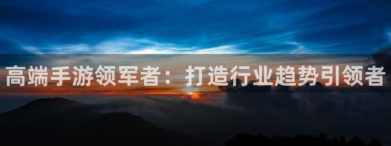 恒盛娱乐app：高端手游领军者：打造行业趋势引领者