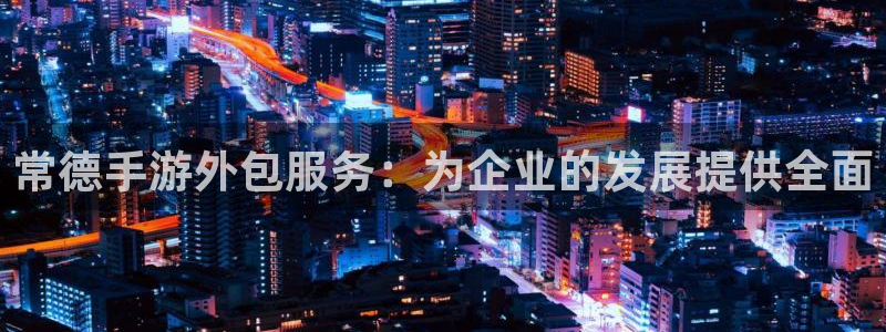 恒盛娱乐首页：常德手游外包服务：为企业的发展提供全面