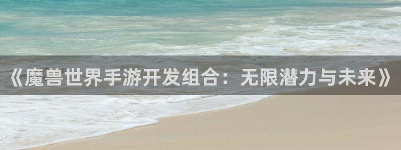 恒盛娱乐首页：《魔兽世界手游开发组合：无限潜力与未来》