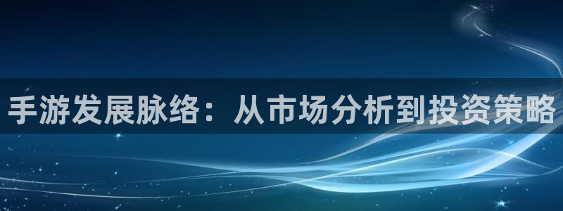 恒盛娱乐下载：手游发展脉络：从市场分析到投资策略