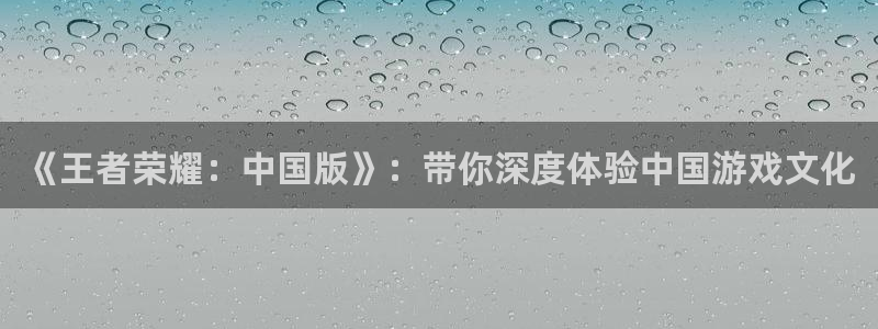 恒盛娱乐下载：《王者荣耀：中国版》：带你深度体验中国游戏文化