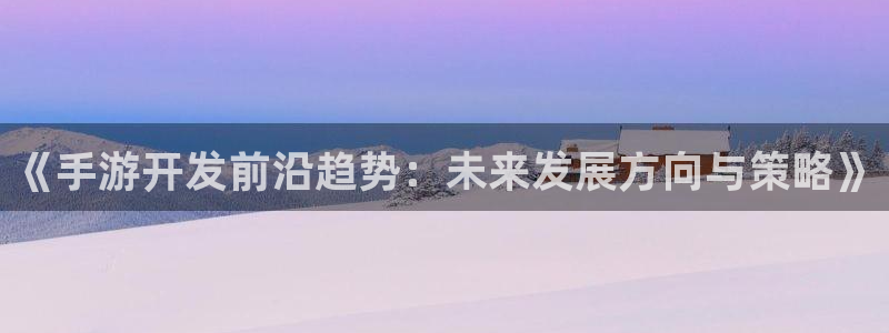 恒盛娱乐注册：《手游开发前沿趋势：未来发展方向与策略》