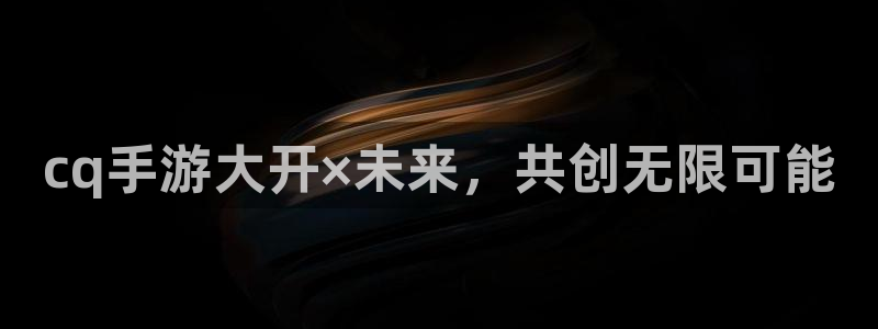 恒盛娱乐app：cq手游大开×未来，共创无限可能