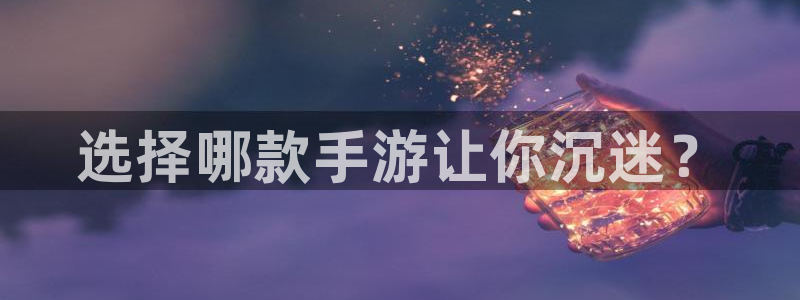 恒盛娱乐官网：选择哪款手游让你沉迷？